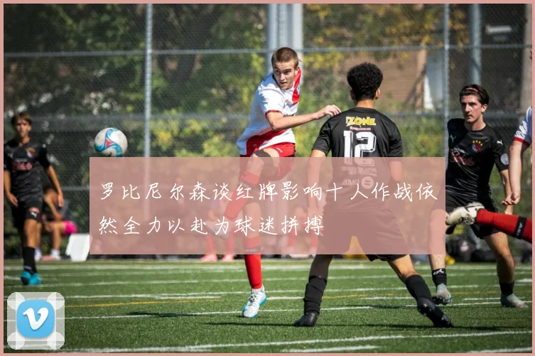 罗比尼尔森谈红牌影响十人作战依然全力以赴为球迷拼搏