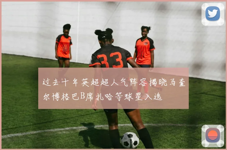 过去十年英超超人气阵容揭晓马奎尔博格巴B席扎哈等球星入选