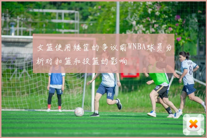 女篮使用矮筐的争议前WNBA球员分析对扣篮和投篮的影响