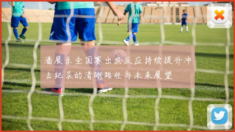 潘展乐全国赛出发反应持续提升冲击纪录的清晰路径与未来展望