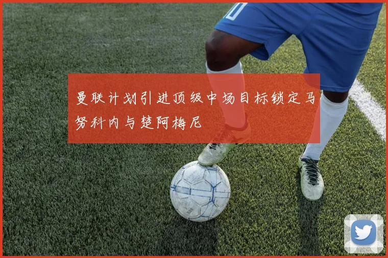 曼联计划引进顶级中场目标锁定马努科内与楚阿梅尼