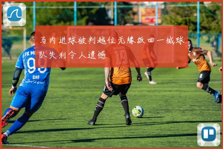 马内进球被判越位无缘扳回一城球队失利令人遗憾